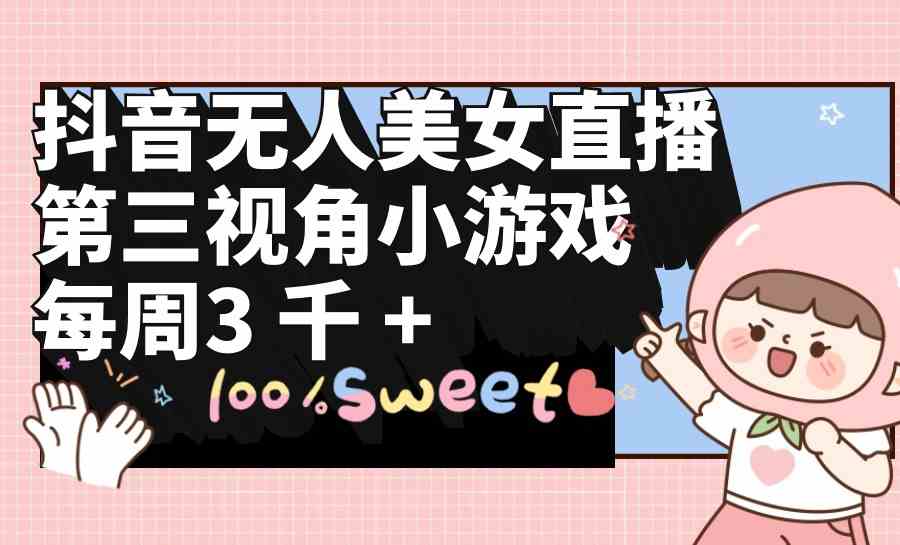 （9796期）抖音无人美女直播，第三视角小游戏，每周收益3000+-搞钱花