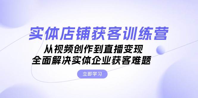 实体店铺获客特训营：从视频创作到直播变现，全面解决实体企业获客难题-搞钱花