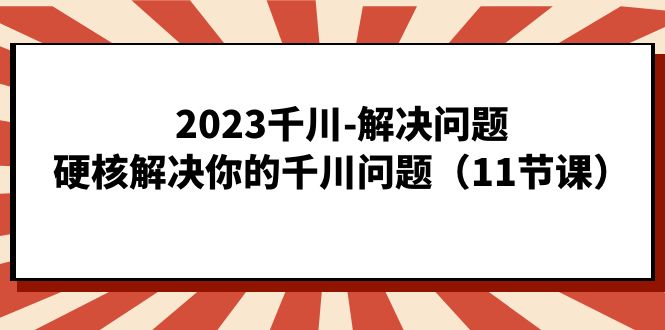 2023千川-解决问题,硬核解决你的千川问题(11节课)-搞钱花