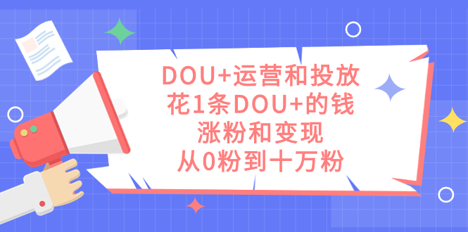 DOU+运营和投放，花1条DOU+的钱，涨粉和变现，从0粉到十万粉-搞钱花