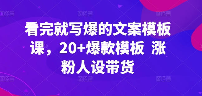 看完就写爆的文案模板课，20+爆款模板  涨粉人设带货-搞钱花