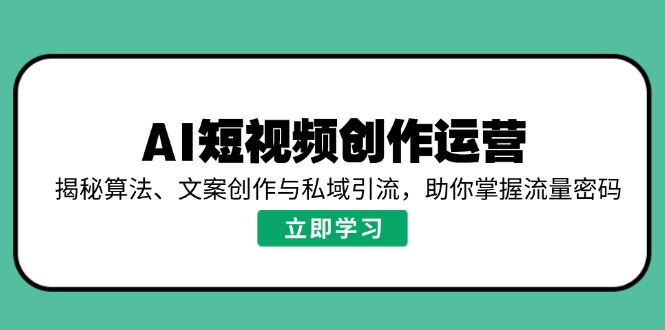 AI短视频创作运营，揭秘算法、文案创作与私域引流，助你掌握流量密码-搞钱花