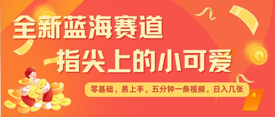 最新蓝海赛道，指尖上的小可爱，几分钟一条治愈系视频，日入几张，矩阵操作收益翻倍-搞钱花