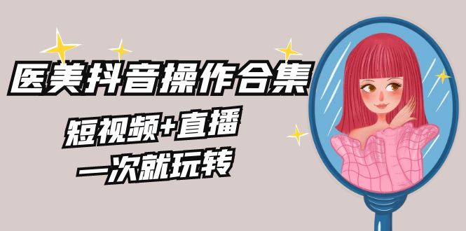 美业全干货·生美·医美抖音操作合集,短视频+直播,一次就玩转-搞钱花