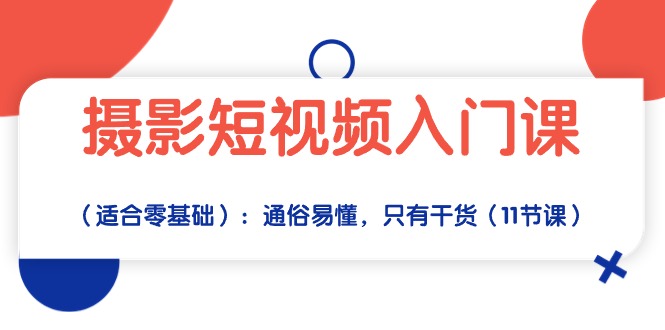 (10247期)摄影短视频入门课(适合零基础):通俗易懂,只有干货(11节课)-搞钱花