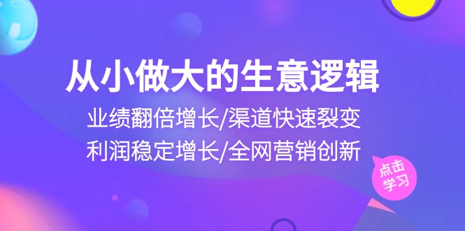 （10438期）从小做大生意逻辑：业绩翻倍增长/渠道快速裂变/利润稳定增长/全网营销创新-搞钱花