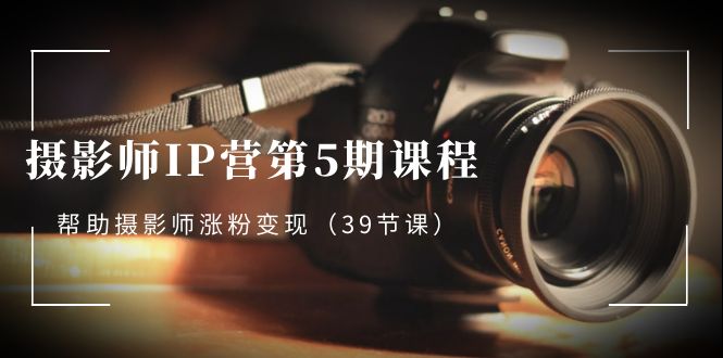 摄影师-IP营第5期课程,帮助摄影师涨粉变现(39节课)-搞钱花