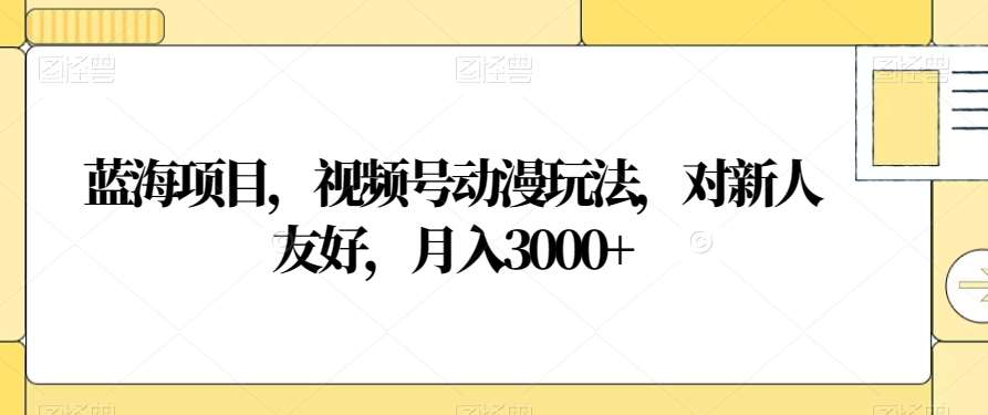 视频号动漫玩法,对新人友好,月入3000+,蓝海项目-搞钱花