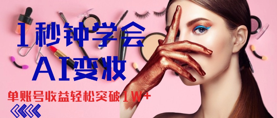 1秒钟学会AI变妆，零基础也能日赚千元，单账号收益轻松突破1W+-搞钱花