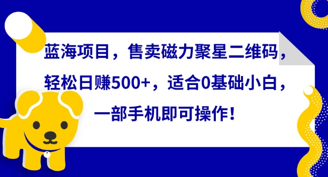 蓝海项目，售卖磁力聚星二维码，轻松日赚500+，适合0基础小白，一部手机即可操作-搞钱花