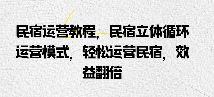民宿运营教程，民宿立体循环运营模式，轻松运营民宿，效益翻倍-搞钱花