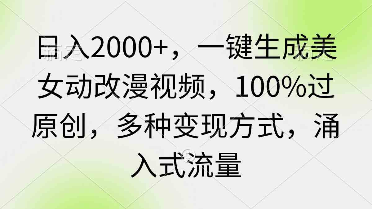 （9415期）日入2000+，一键生成美女动改漫视频，100%过原创，多种变现方式 涌入式流量-搞钱花