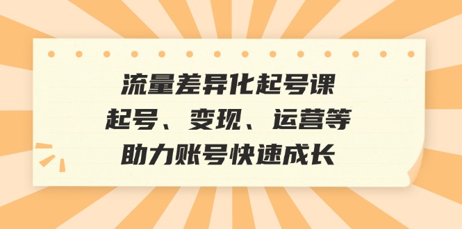 （12911期）流量差异化起号课：起号、变现、运营等，助力账号快速成长-搞钱花