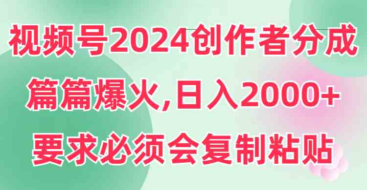 （9292期）视频号2024创作者分成，片片爆火，要求必须会复制粘贴，日入2000+-搞钱花