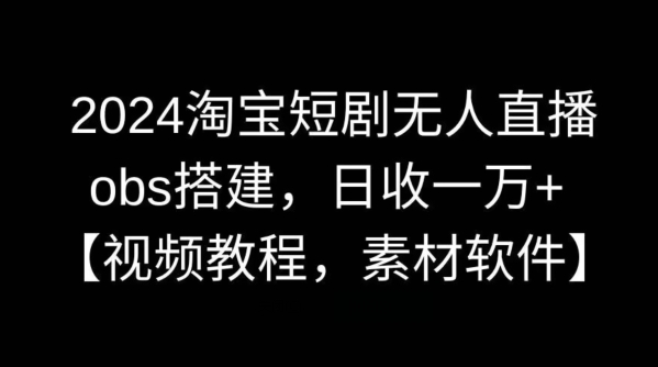 2024淘宝短剧无人直播,obs搭建,日收一万+【视频教程+素材+软件】【揭秘】-搞钱花
