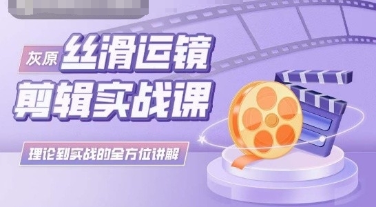 灰原丝滑运镜剪辑实战课，理论到实践的全方位讲解-搞钱花