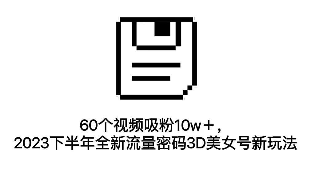 60个视频吸粉10w+,2023下半年全新流量密码3D美女号新玩法(教程+资源)-搞钱花