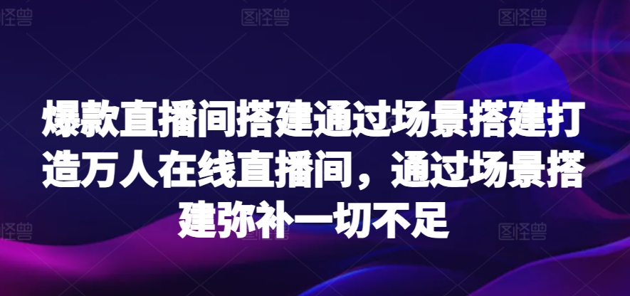 爆款直播间搭建通过场景搭建打造万人在线直播间，通过场景搭建弥补一切不足-搞钱花