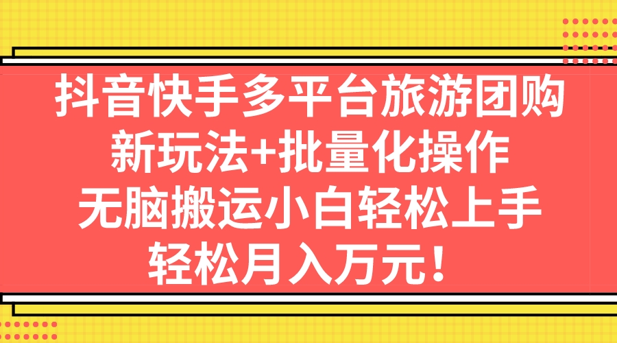 抖音快手多平台旅游团购，新玩法+批量化操作，无脑搬运小白轻松上手，轻…-搞钱花