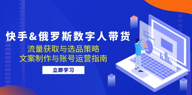 （12934期）快手&俄罗斯 数字人带货：流量获取与选品策略 文案制作与账号运营指南-搞钱花