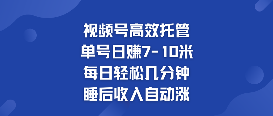 视频号高效托管 单号日赚7-10米  多号运营 财富加速无上限！-搞钱花