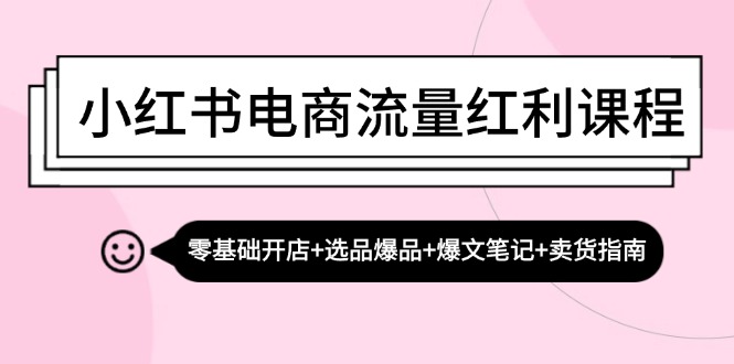 小红书电商流量红利课程:零基础开店+选品爆品+爆文笔记+卖货指南-搞钱花