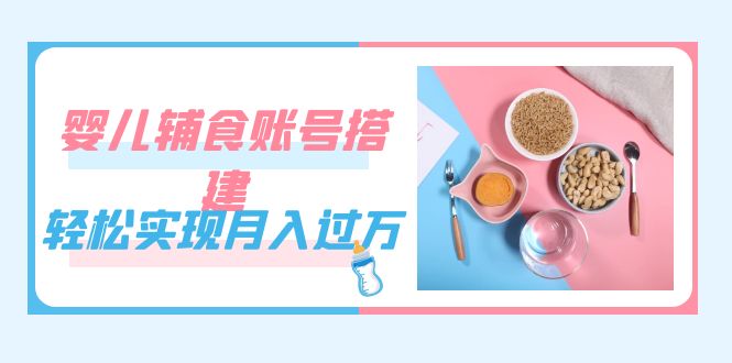 紧跟时代发展,婴儿辅食账号搭建,轻松实现月入过万(教程+素材)-搞钱花