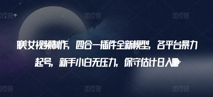 AI美女视频制作,四合一插件全新模型,各平台暴力起号,新手小白无压力,保守估计日入600+-搞钱花