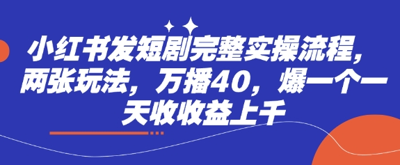 小红书发短剧完整实操流程，两张玩法，万播40，爆一个一天收收益上千-搞钱花