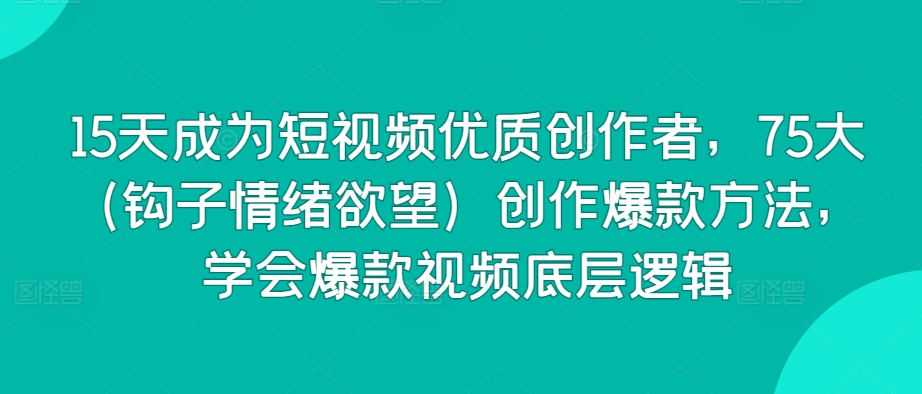 15天成为短视频优质创作者，75大（钩子情绪欲望）创作爆款方法，学会爆款视频底层逻辑-搞钱花