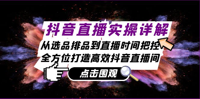 抖音直播实操详解：从选品排品到直播时间把控，全方位打造高效抖音直播间-搞钱花