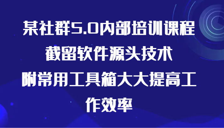 某社群5.0内部培训课程，截留软件源头技术，附常用工具箱大大提高工作效率-搞钱花