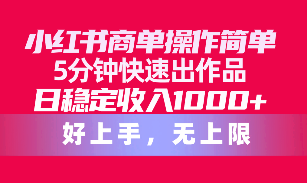 （10323期）小红书商单操作简单，5分钟快速出作品，日稳定收入1000+，无上限-搞钱花