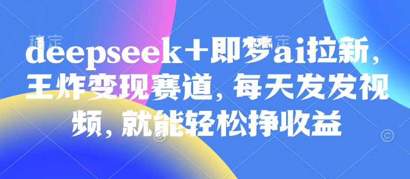 原客单价998的deepseek+即梦ai拉新，王炸变现赛道，每天发发视频，就能轻松挣收益-搞钱花