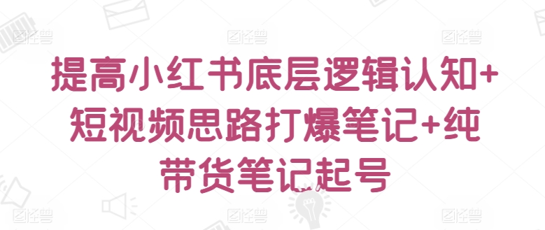 提高小红书底层逻辑认知+短视频思路打爆笔记+纯带货笔记起号-搞钱花