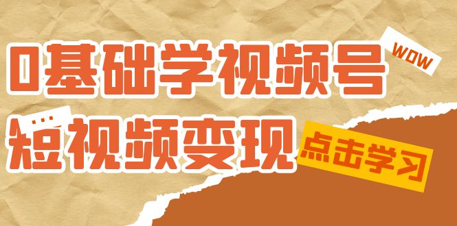 0基础学-视频号短视频变现:适合新人学习的短视频变现课(10节课)-搞钱花