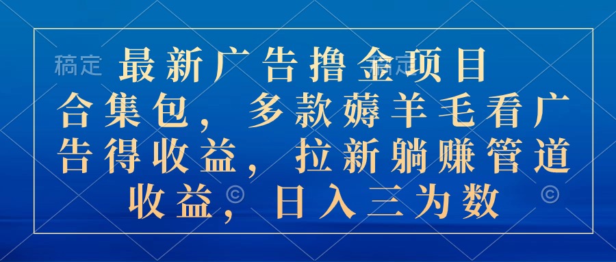 最新广告撸金项目合集包，多款薅羊毛看广告收益 拉新管道收益，日入三为数-搞钱花