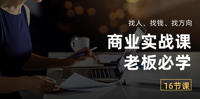 （10710期）商业实战课【老板必学】：找人、找钱、找方向（16节课）-搞钱花