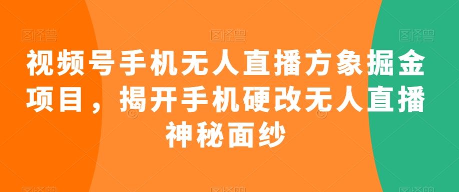视频号手机无人直播方象掘金项目，揭开手机硬改无人直播神秘面纱-搞钱花