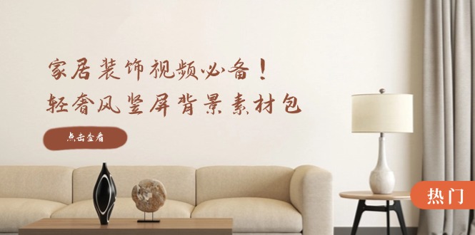 家居装饰视频必备！轻奢风竖屏背景素材包，含清晰、中间虚化、全屏虚化-搞钱花
