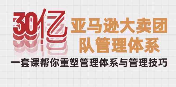 （10178期）30亿-亚马逊大卖团队管理体系，一套课帮你重塑管理体系与管理技巧-搞钱花