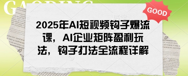 2025年AI短视频钩子爆流课,AI企业矩阵盈利玩法,钩子打法全流程详解