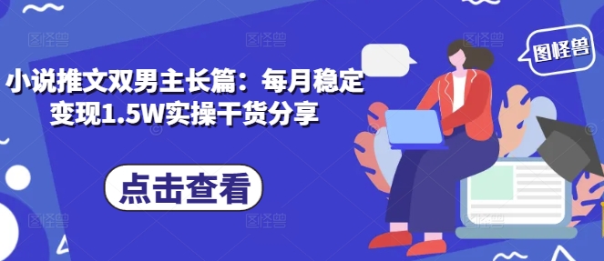 小说推文双男主长篇：每月稳定变现1.5W实操干货分享-搞钱花