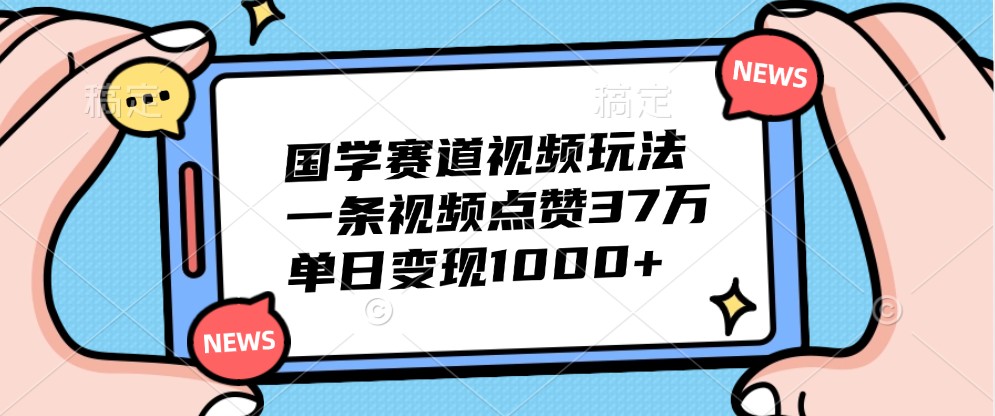 国学赛道视频玩法,一条视频点赞37万,单日变现1000+-搞钱花