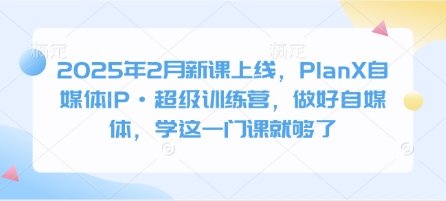 2025年2月新课上线，PlanX自媒体IP·超级训练营，做好自媒体，学这一门课就够了-搞钱花