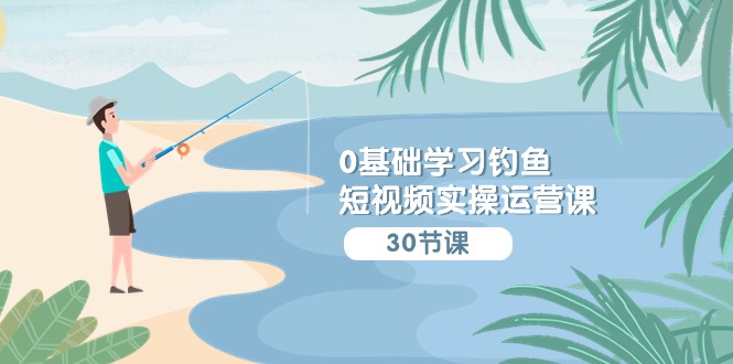 0基础学习钓鱼短视频实操运营课：认知篇/定位篇/工具篇/内容篇/运营篇-搞钱花