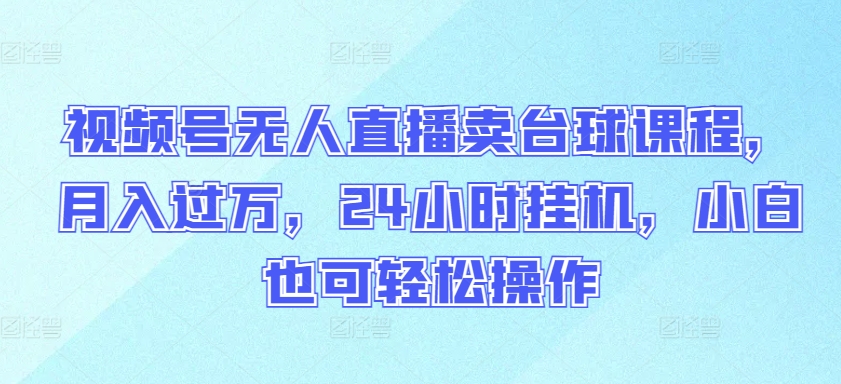 视频号无人直播卖台球课程，月入过万，24小时挂机，小白也可轻松操作-搞钱花