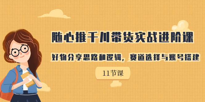 随心推千川带货实战进阶课,好物分享思路和逻辑,赛道选择与账号搭建-搞钱花