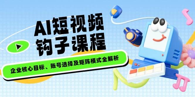AI短视频钩子课程，企业核心目标、账号选择及矩阵模式全解析-搞钱花