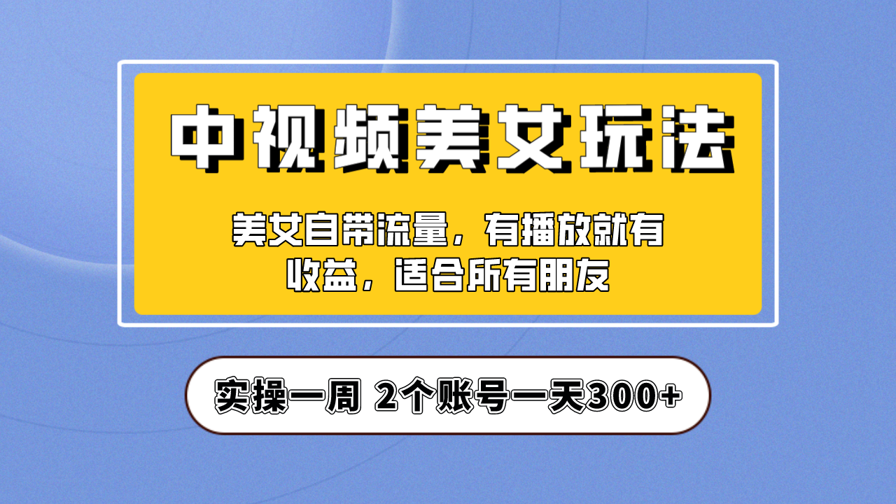 实操一天300+，【中视频美女号】项目拆解，保姆级教程助力你快速成单！-搞钱花